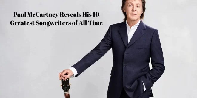 Paul McCartney Reveals His 10 Greatest Songwriters of All Time